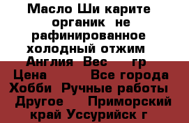 Масло Ши карите, органик, не рафинированное, холодный отжим.  Англия  Вес: 100гр › Цена ­ 449 - Все города Хобби. Ручные работы » Другое   . Приморский край,Уссурийск г.